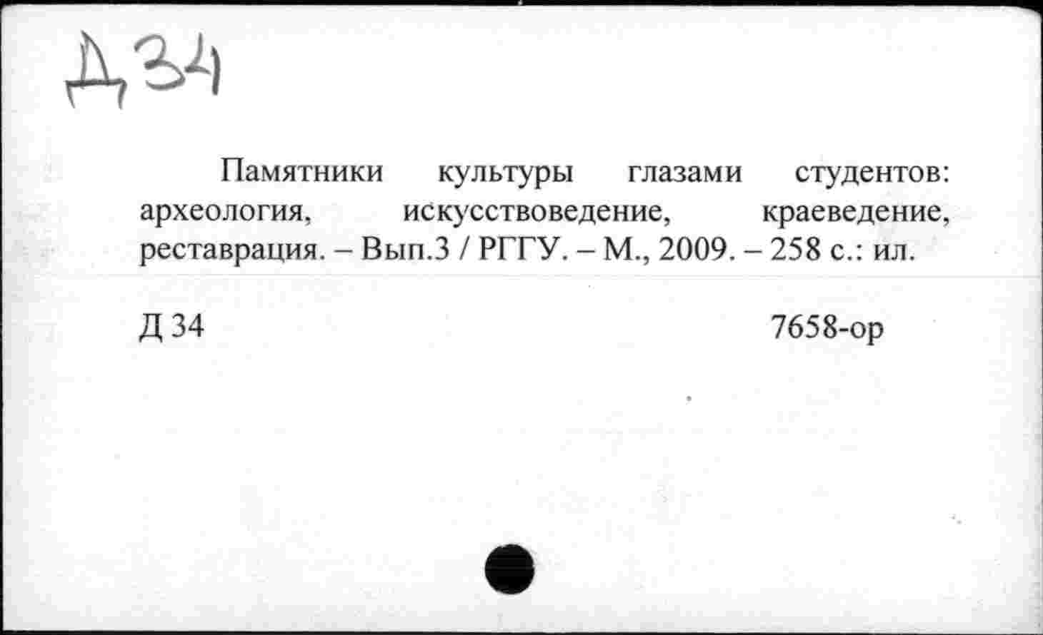 ﻿Памятники культуры глазами студентов: археология, искусствоведение, краеведение, реставрация. - Вып.З / РГГУ. - М., 2009. - 258 с.: ил.
Д 34	7658-ор